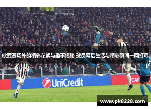 欧冠赛场外的精彩花絮与趣事揭秘 球员幕后生活与精彩瞬间一网打尽