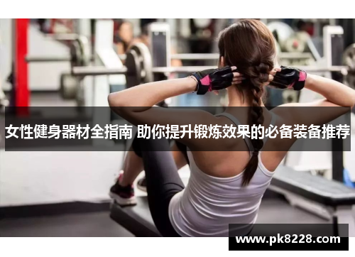 女性健身器材全指南 助你提升锻炼效果的必备装备推荐