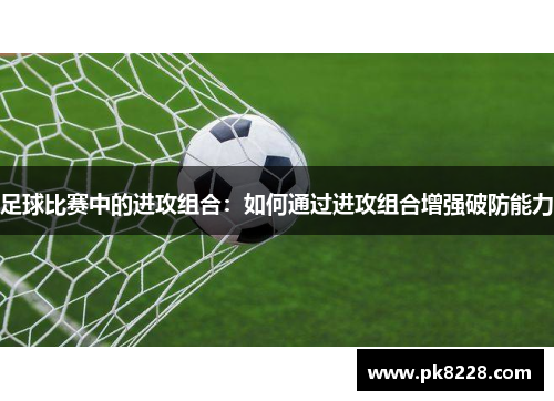 足球比赛中的进攻组合：如何通过进攻组合增强破防能力
